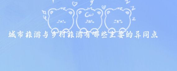 城市旅游与乡村旅游有哪些主要的异同点(乡村旅游和旅游产业的区别)