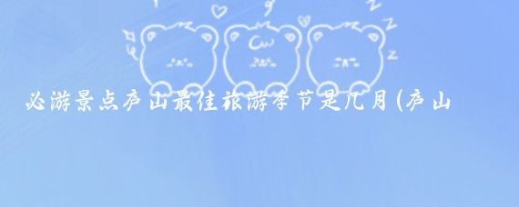 必游景点庐山最佳旅游季节是几月(庐山旅游的最佳旅游时间是)