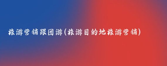 旅游营销跟团游(旅游目的地旅游营销)