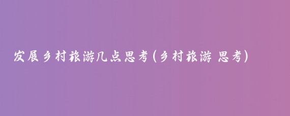 发展乡村旅游几点思考(乡村旅游 思考)