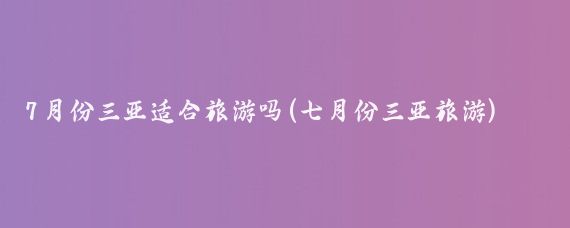 7月份三亚适合旅游吗(七月份三亚旅游)
