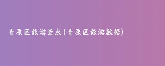 青原区旅游景点(青原区旅游数据)