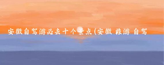 安徽自驾游必去十个景点(安徽 旅游 自驾)