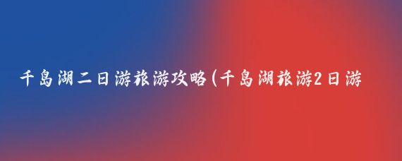 千岛湖二日游旅游攻略(千岛湖旅游2日游多少钱)