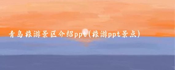 青岛旅游景区介绍ppt(旅游ppt景点)