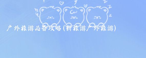 户外旅游必备攻略(新旅游户外旅游)