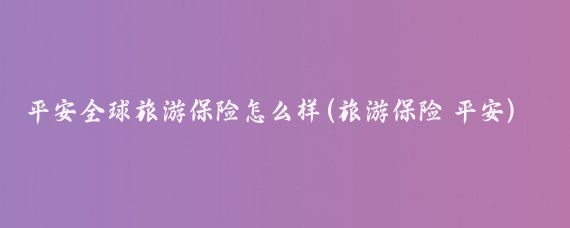 平安全球旅游保险怎么样(旅游保险 平安)
