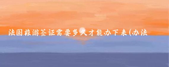 法国旅游签证需要多久才能办下来(办法国旅游签证需要多长时间)