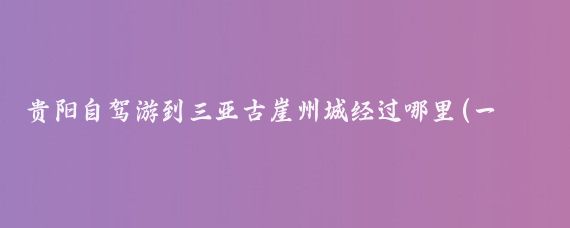贵阳自驾游到三亚古崖州城经过哪里(一个从贵阳到三亚旅游)