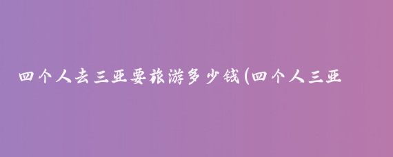 四个人去三亚要旅游多少钱(四个人三亚旅游要多少钱)