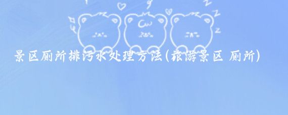 景区厕所排污水处理方法(旅游景区 厕所)