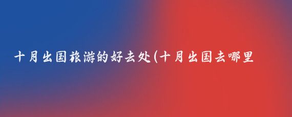 十月出国旅游的好去处(十月出国去哪里旅游)