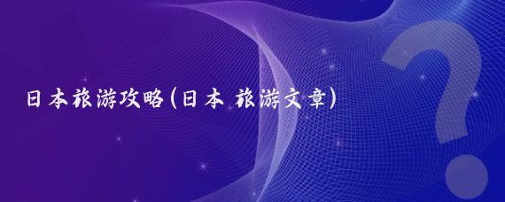 日本旅游攻略(日本 旅游文章)