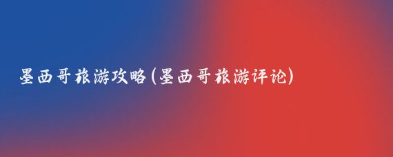 墨西哥旅游攻略(墨西哥旅游评论)