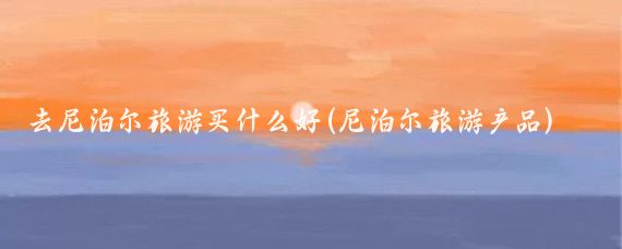 去尼泊尔旅游买什么好(尼泊尔旅游产品)