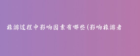 旅游过程中影响因素有哪些(影响旅游者外出旅游的因素)
