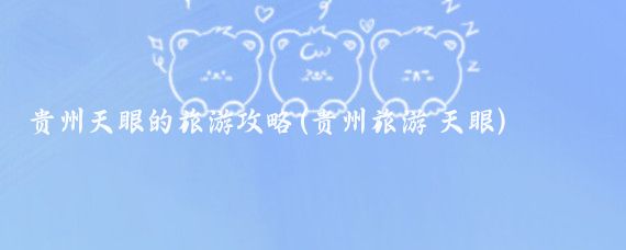 贵州天眼的旅游攻略(贵州旅游 天眼)