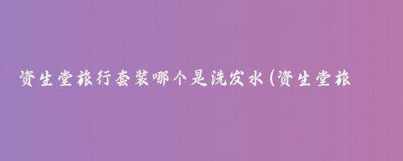 资生堂旅行套装哪个是洗发水(资生堂旅游套装)