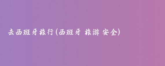 去西班牙旅行(西班牙 旅游 安全)