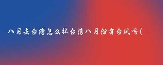 八月去台湾怎么样台湾八月份有台风吗(台湾八月份适合旅游吗)