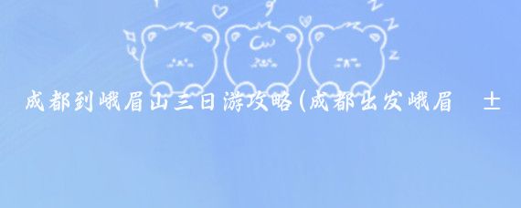 成都到峨眉山三日游攻略(成都出发峨眉山旅游攻略	)