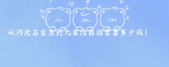 从河北石家庄到九寨沟旅游需要多少钱(石家庄去九寨沟旅游	)