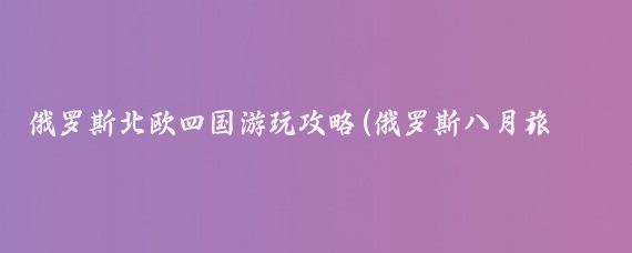 俄罗斯北欧四国游玩攻略(俄罗斯八月旅游攻略	)