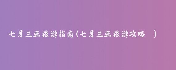 七月三亚旅游指南(七月三亚旅游攻略	)