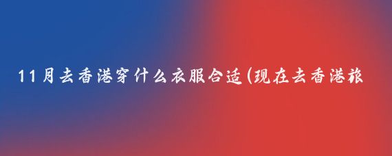 11月去香港穿什么衣服合适(现在去香港旅游穿什么衣服	)