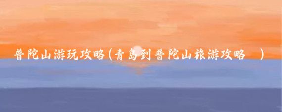 普陀山游玩攻略(青岛到普陀山旅游攻略	)