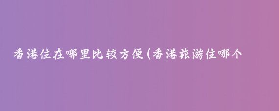 香港住在哪里比较方便(香港旅游住哪个区最方便	)