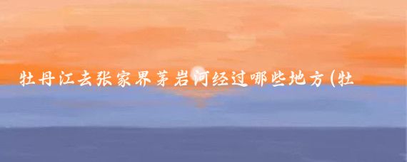 牡丹江去张家界茅岩河经过哪些地方(牡丹江到张家界旅游	)