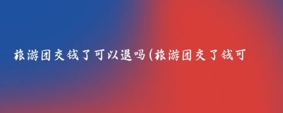 旅游团交钱了可以退吗(旅游团交了钱可以退吗	)
