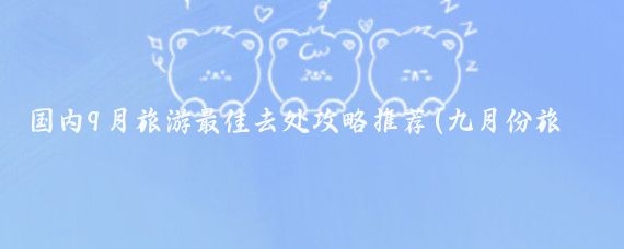 国内9月旅游最佳去处攻略推荐(九月份旅游景点推荐	)