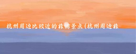 杭州周边比较近的旅游景点(杭州周边旅游景点简笔画	)