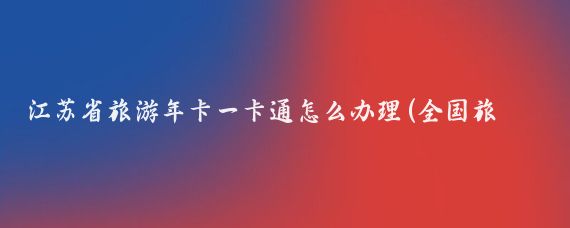 江苏省旅游年卡一卡通怎么办理(全国旅游一卡通怎么办理	)