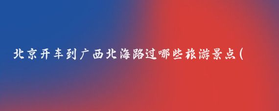 北京开车到广西北海路过哪些旅游景点(北京到广西北海旅游	)