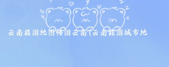 云南旅游地图畅游云南(云南旅游城市地图	)