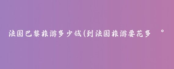 法国巴黎旅游多少钱(到法国旅游要花多少钱	)