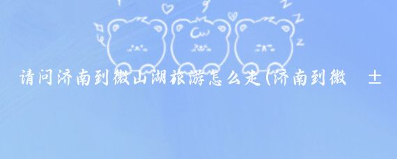请问济南到微山湖旅游怎么走(济南到微山湖旅游攻略	)