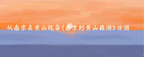 从南京去黄山玩耍(南京到黄山旅游3日游	)