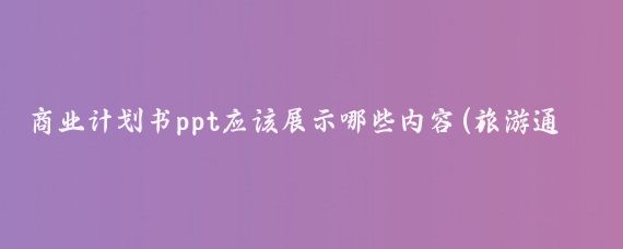 商业计划书ppt应该展示哪些内容(旅游通商业计划书ppt	)