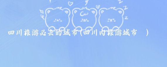四川旅游必去的城市(四川内旅游城市	)