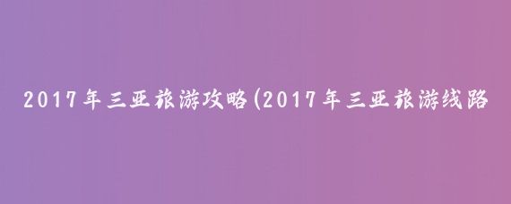 2017年三亚旅游攻略(2017年三亚旅游线路	)