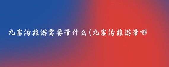 九寨沟旅游需要带什么(九寨沟旅游带哪些东西	)