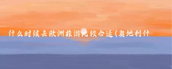 什么时候去欧洲旅游比较合适(奥地利什么季节去旅游最好	)
