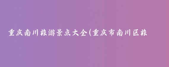 重庆南川旅游景点大全(重庆市南川区旅游景点	)
