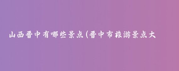 山西晋中有哪些景点(晋中市旅游景点大全	)