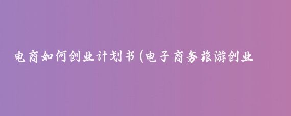 电商如何创业计划书(电子商务旅游创业计划书	)