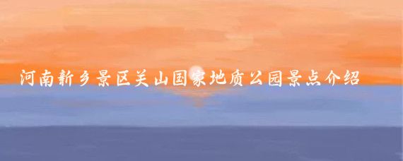 河南新乡景区关山国家地质公园景点介绍(新乡关山旅游风景区	)
